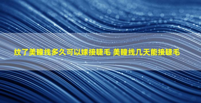 纹了美瞳线多久可以嫁接睫毛 美瞳线几天能接睫毛